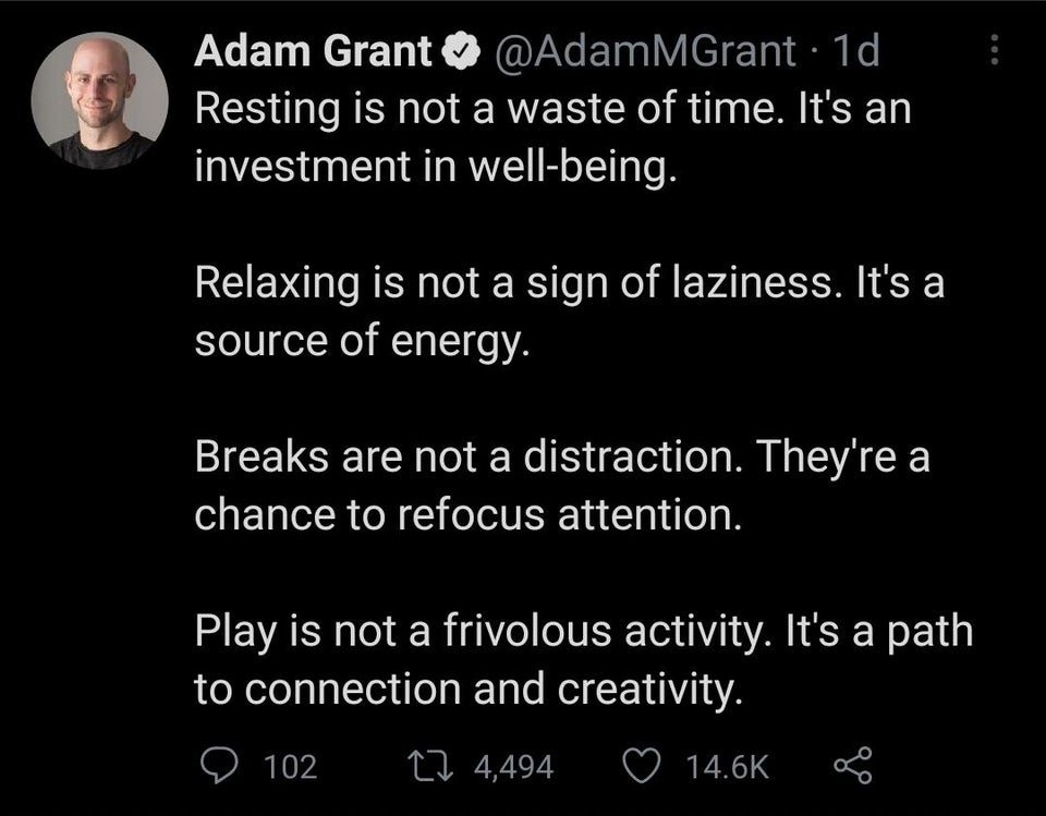 atmosphere - Adam Grant MGrant 1d Resting is not a waste of time. It's an investment in wellbeing. Relaxing is not a sign of laziness. It's a source of energy. Breaks are not a distraction. They're a chance to refocus attention. Play is not a frivolous ac