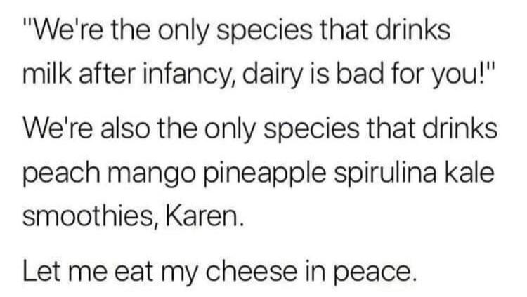 "We're the only species that drinks milk after infancy, dairy is bad for you!" We're also the only species that drinks peach mango pineapple spirulina kale smoothies, Karen. Let me eat my cheese in peace.