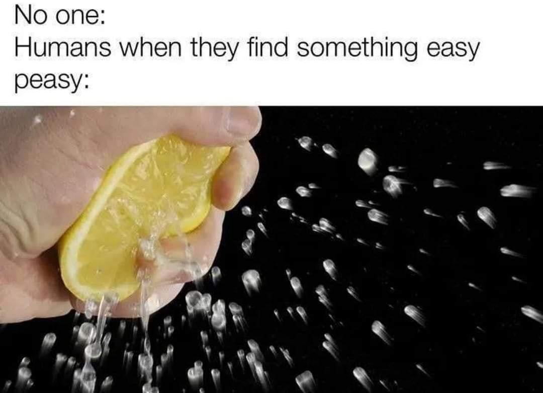 squeeze the lemon - No one Humans when they find something easy peasy