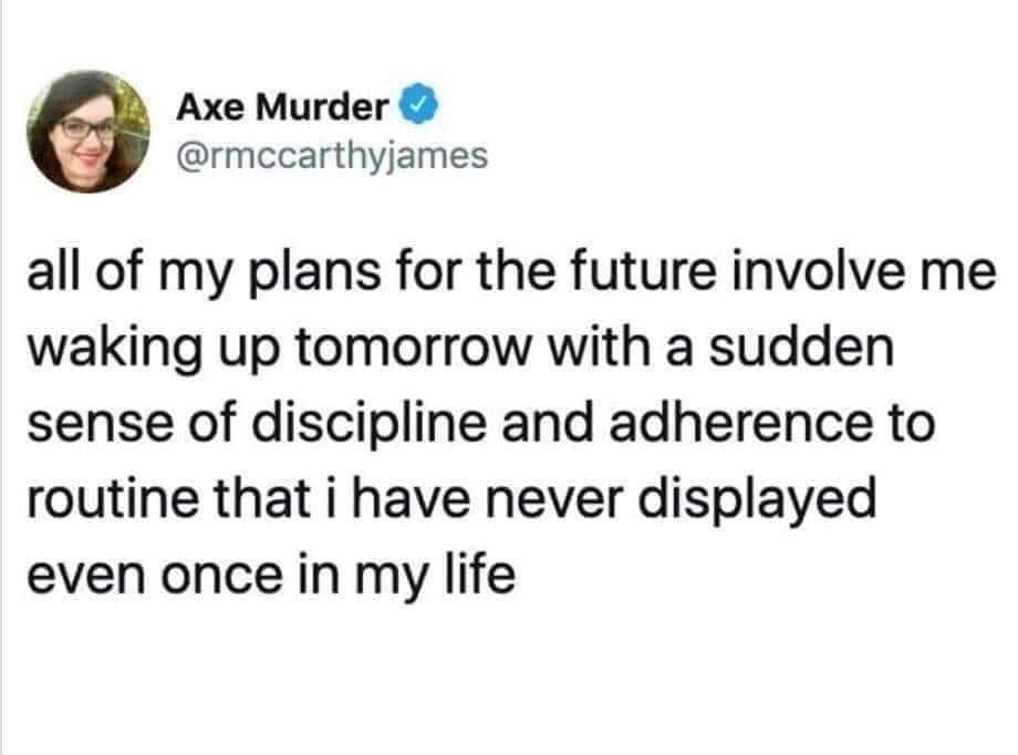 all of my plans for the future involve me waking up tomorrow - Axe Murder all of my plans for the future involve me waking up tomorrow with a sudden sense of discipline and adherence to routine that i have never displayed even once in my life