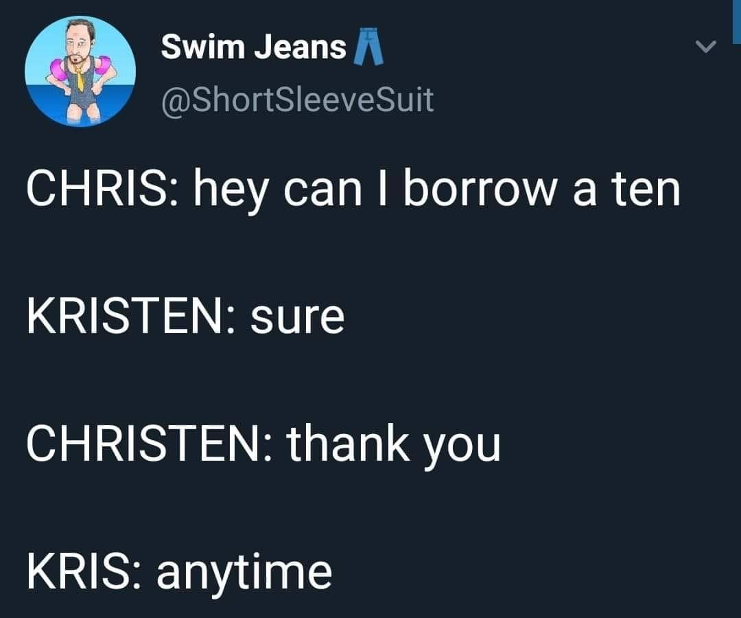 good meme background - Swim Jeans A Suit Chris hey can I borrow a ten Kristen sure Christen thank you Kris anytime