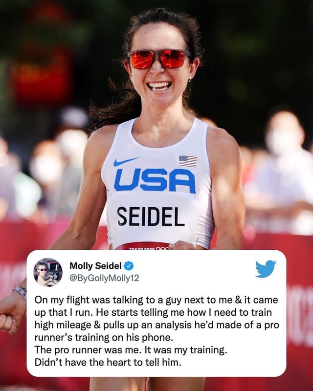 Usa Seidel Molly Seidel Molly12 On my flight was talking to a guy next to me & it came up that I run. He starts telling me how I need to train high mileage & pulls up an analysis he'd made of a pro runner's training on his phone. The pro runner was me. It