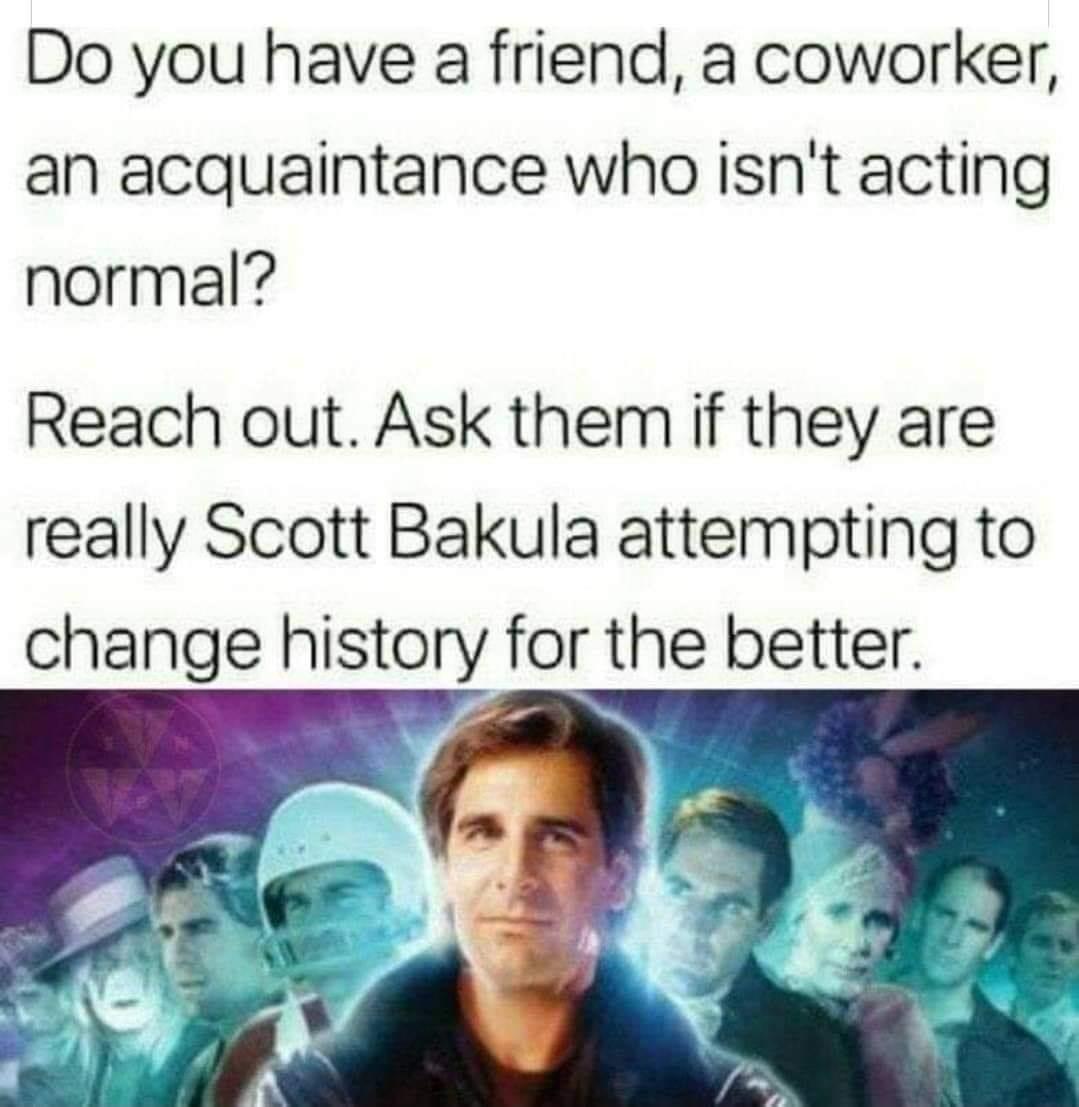 funny memes and pics - quantum leap meme - Do you have a friend, a coworker, an acquaintance who isn't acting normal? Reach out. Ask them if they are really Scott Bakula attempting to change history for the better.