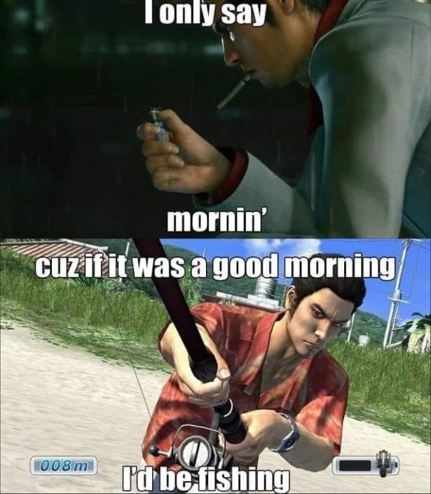 funny gaming memes - good morning yakuza meme - I only say mornin' Cuz if it was a good morning 008 m I'd be fishing