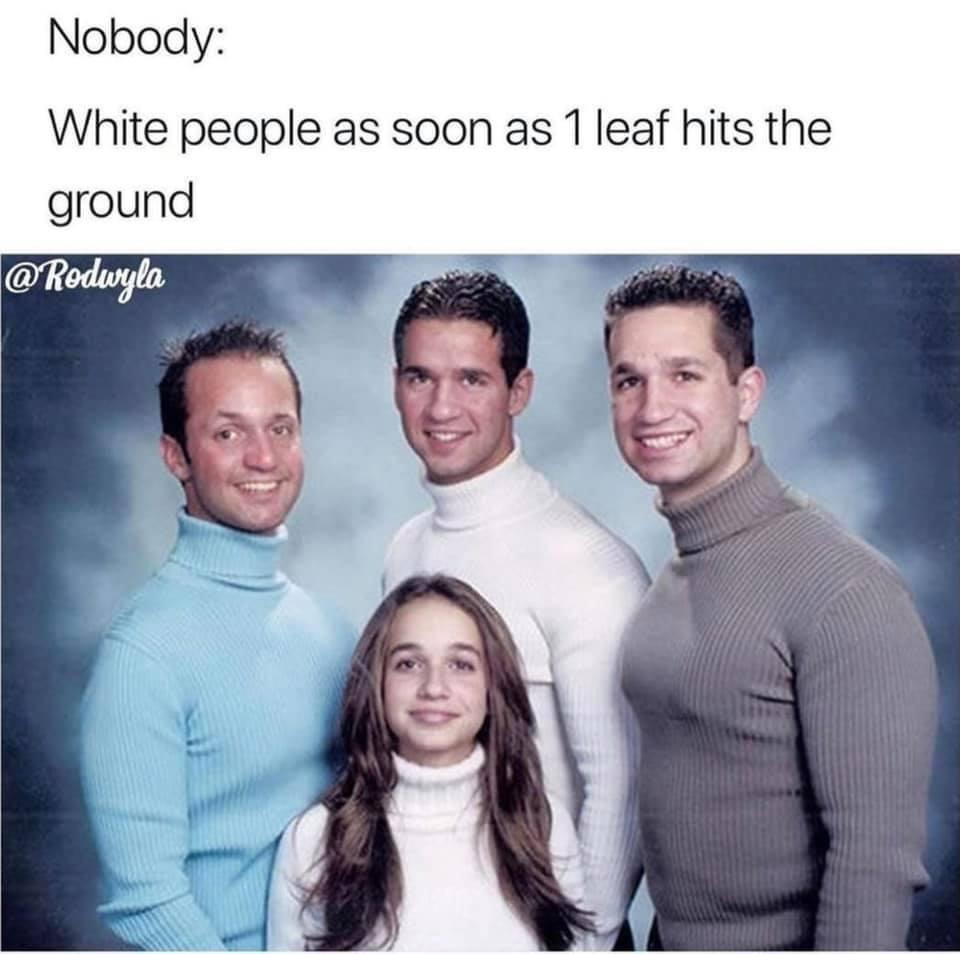 cheesy family - Nobody White people as soon as 1 leaf hits the ground
