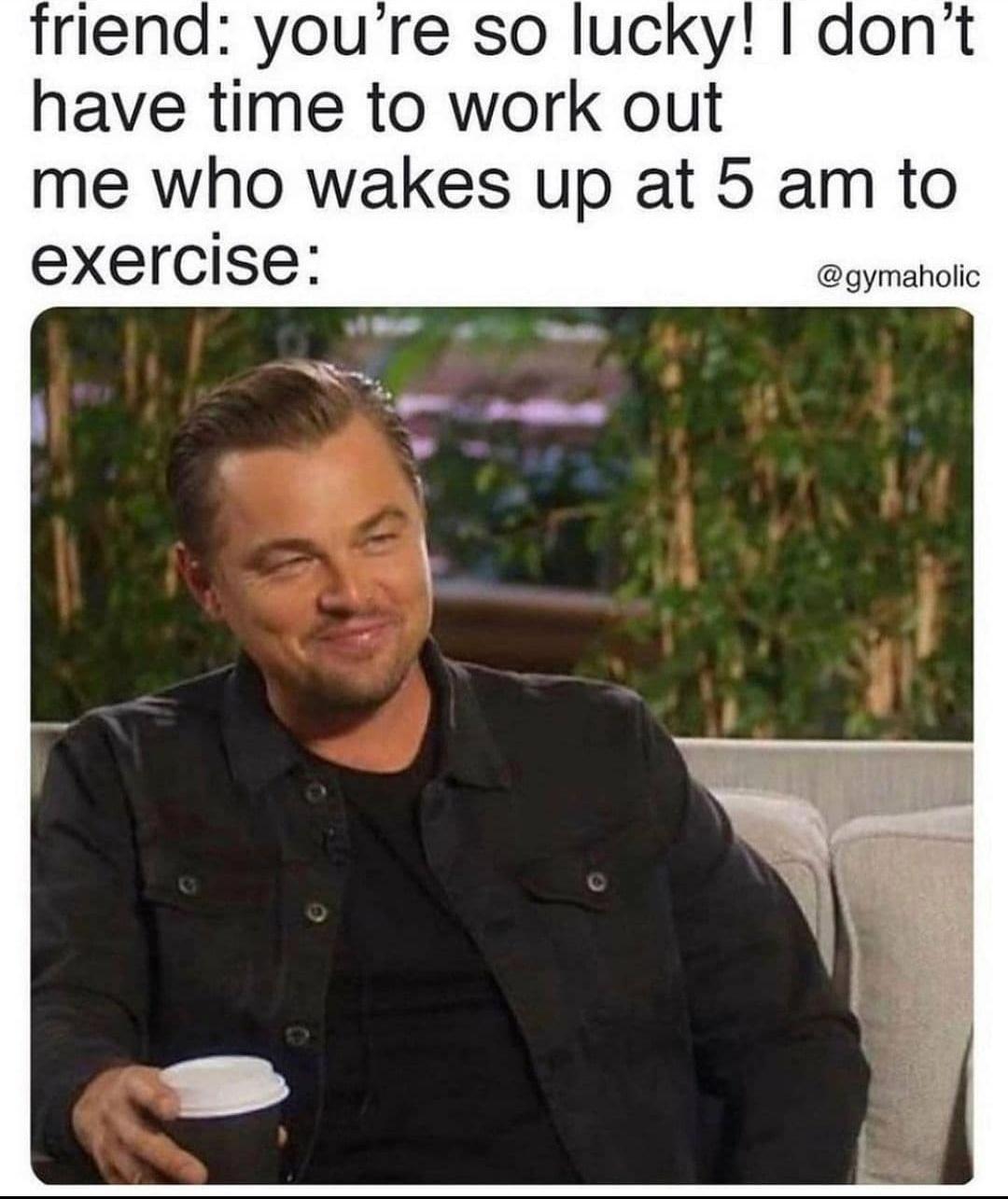 funny memes - funny pictures - weekend vibes meme - friend you're so lucky! I don't have time to work out me who wakes up at 5 am to exercise