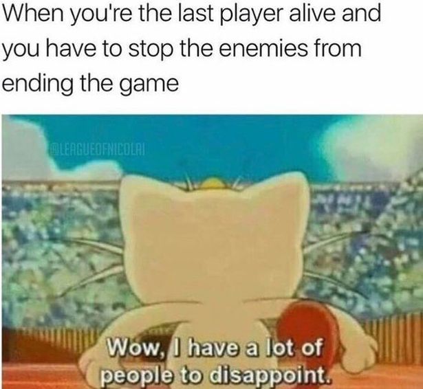 funny gaming memes - funny meowth quotes - When you're the last player alive and you have to stop the enemies from ending the game Leagueofnicolai Wow, I have a lot of people to disappoint. Sino