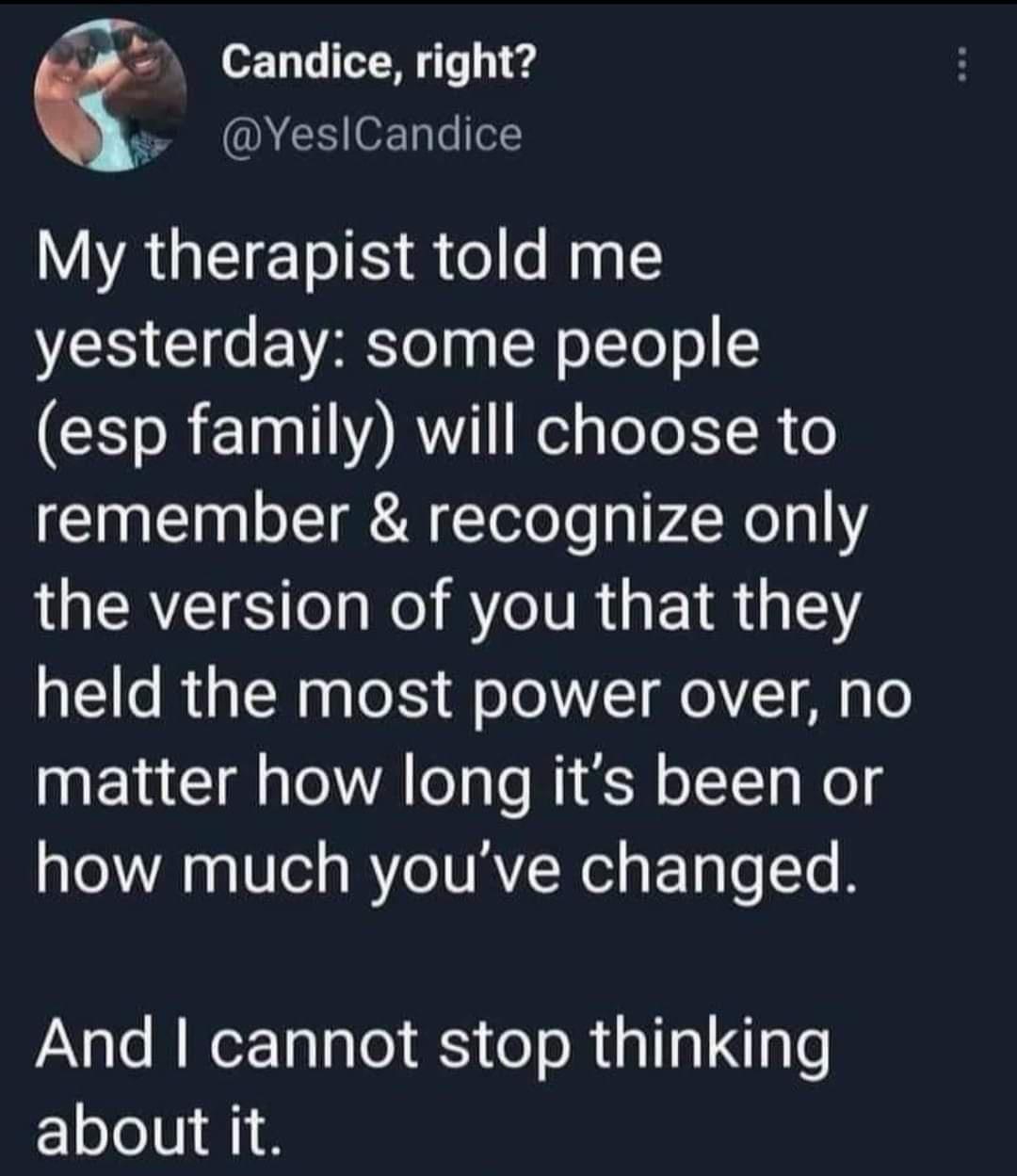 funny memes - atmosphere - Candice, right? |Candice My therapist told me yesterday some people esp family will choose to remember & recognize only the version of you that they held the most power over, no matter how long it's been or how much you've chang
