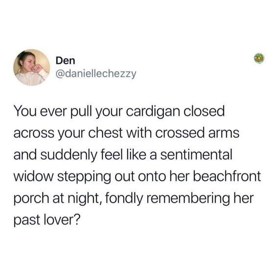 funny tweets - hot takes - hispanic moms be like - Den You ever pull your cardigan closed across your chest with crossed arms and suddenly feel a sentimental widow stepping out onto her beachfront porch at night, fondly remembering her past lover?