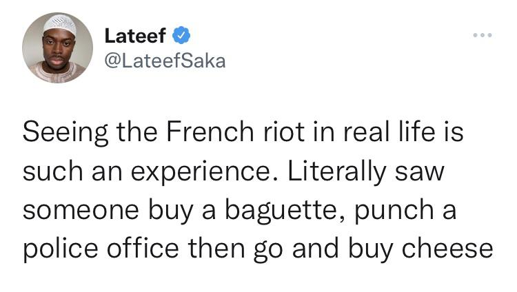funny tweets - hot takes - we stan a minty legend - O. Lateef Seeing the French riot in real life is such an experience. Literally saw someone buy a baguette, punch a police office then go and buy cheese