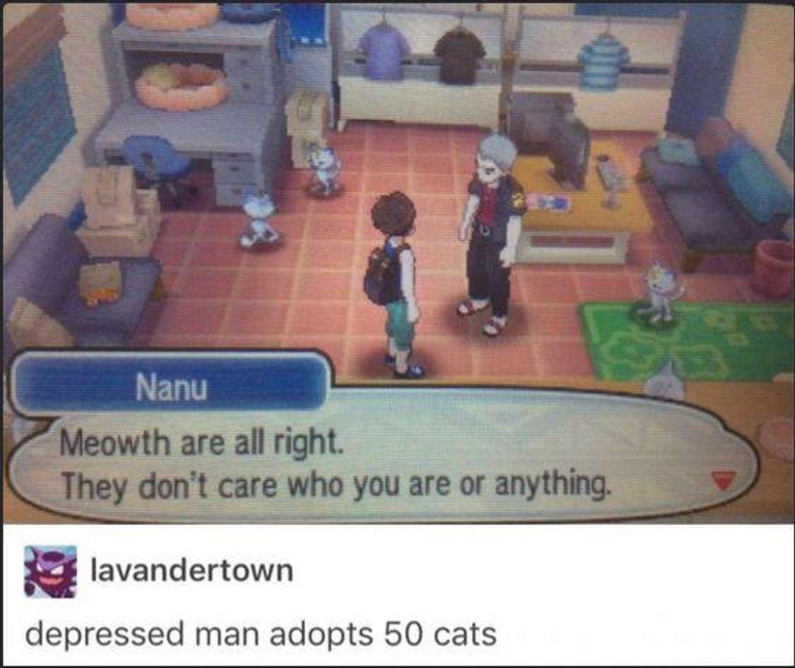 funny gaming memes --  meowth are alright - Nanu Meowth are all right. They don't care who you are or anything. lavandertown depressed man adopts 50 cats
