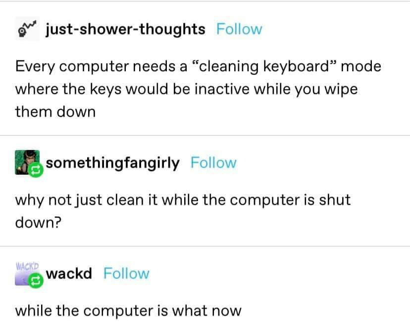 funny gaming memes - long does someone have to be dead before it's considered archeology instead of grave robbing - 02 justshowerthoughts Every computer needs a "cleaning keyboard" mode where the keys would be inactive while you wipe them down somethingfa