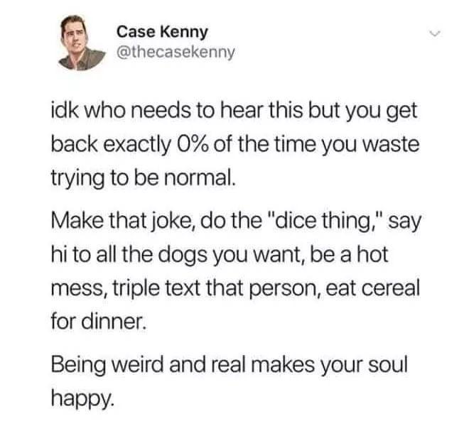 fresh memes - funny memes - do the dice thing - Case Kenny idk who needs to hear this but you get back exactly 0% of the time you waste trying to be normal. Make that joke, do the "dice thing," say hi to all the dogs you want, be a hot mess, triple text t