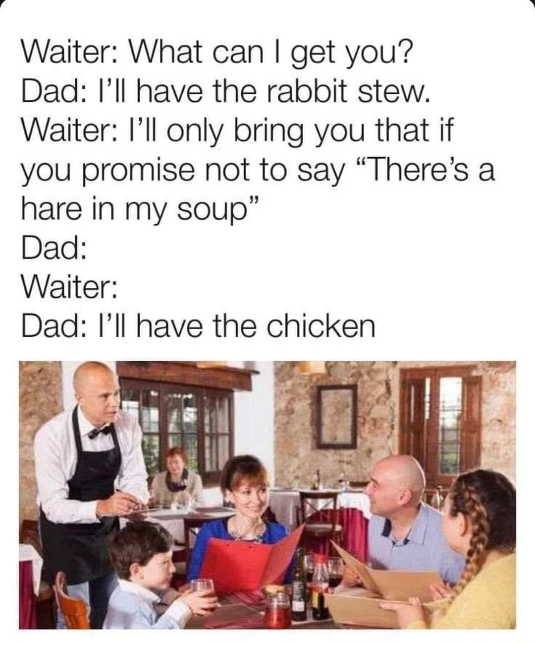 fresh memes - funny memes - dad joke hare in my soup - Waiter What can I get you? Dad I'll have the rabbit stew. Waiter I'll only bring you that if you promise not to say There's a hare in my soup" Dad Waiter Dad I'll have the chicken