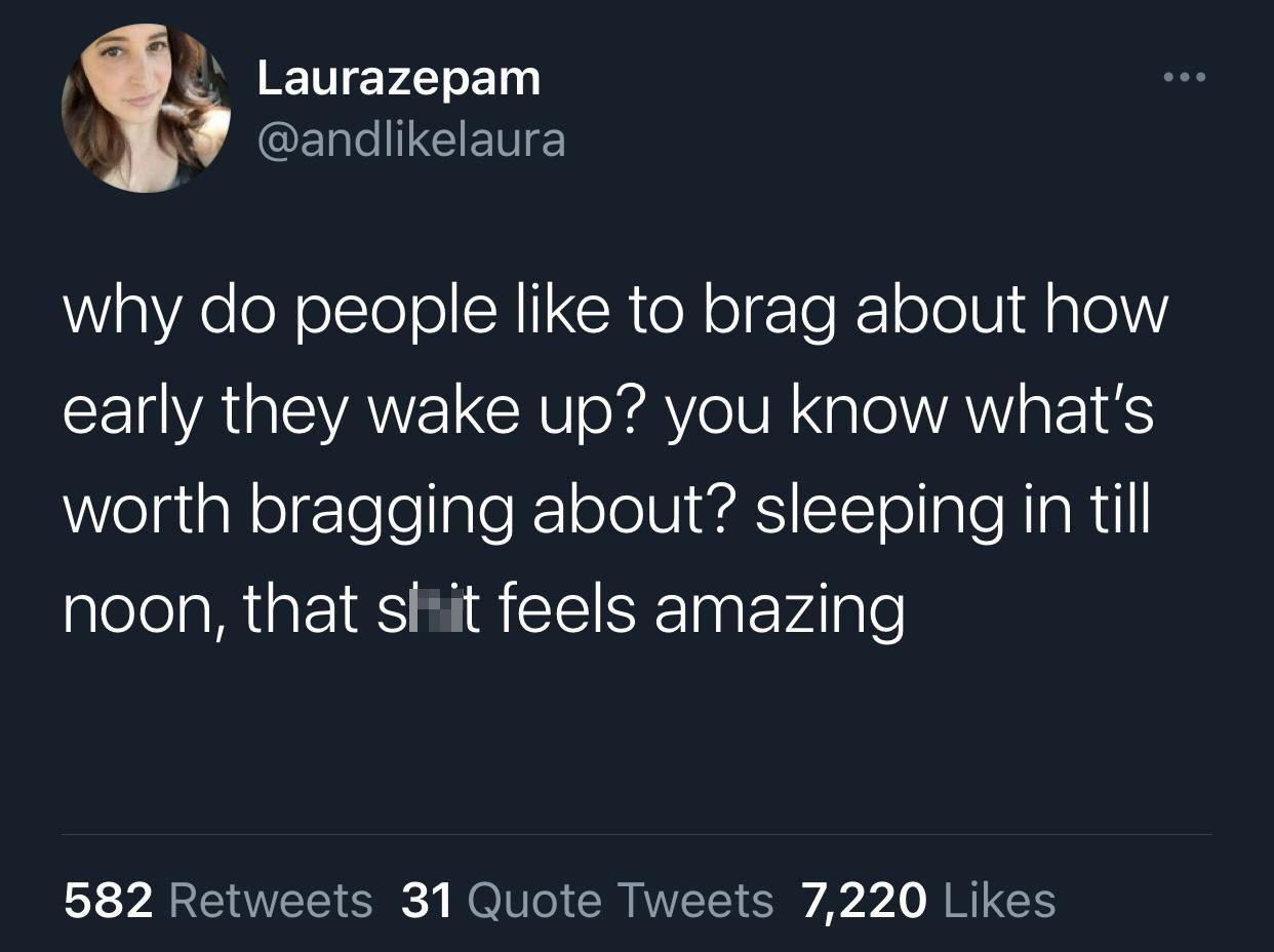 funny tweets - Laurazepam why do people to brag about how early they wake up? you know what's worth bragging about? sleeping in till noon, that slit feels amazing 582 31 Quote Tweets 7,220
