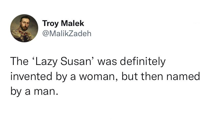 funny tweets - do my clothes only get caught - Troy Malek The 'Lazy Susan was definitely invented by a woman, but then named by a man.