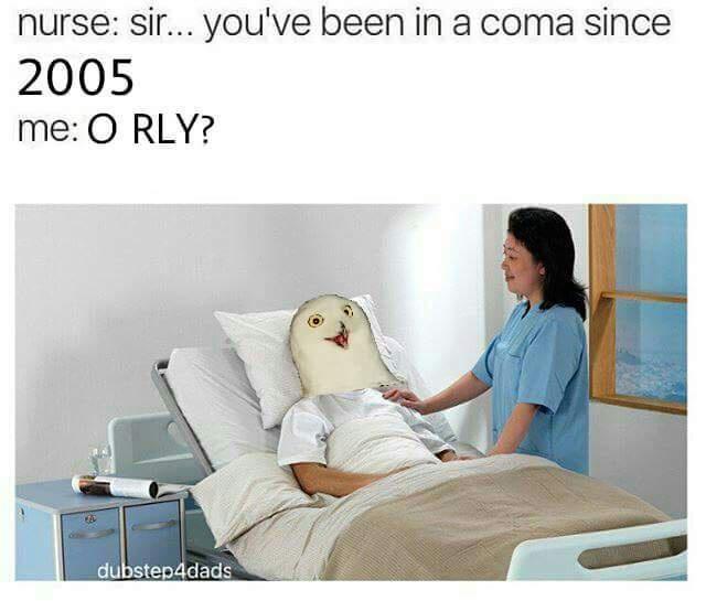 hilarious memes - dank memes - you ve been in a coma meme - nurse sir... you've been in a coma since 2005 me O Rly? dubstep4dads