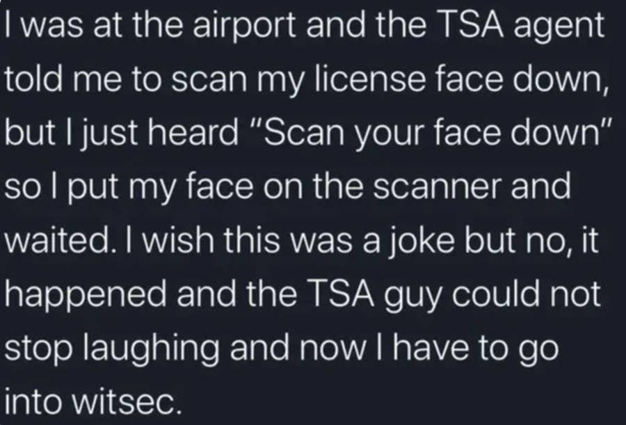 hilarious memes - dank memes - i m just a little guy meme - I was at the airport and the Tsa agent told me to scan my license face down, but I just heard "Scan your face down" sol put my face on the scanner and waited. I wish this was a joke but no, it ha