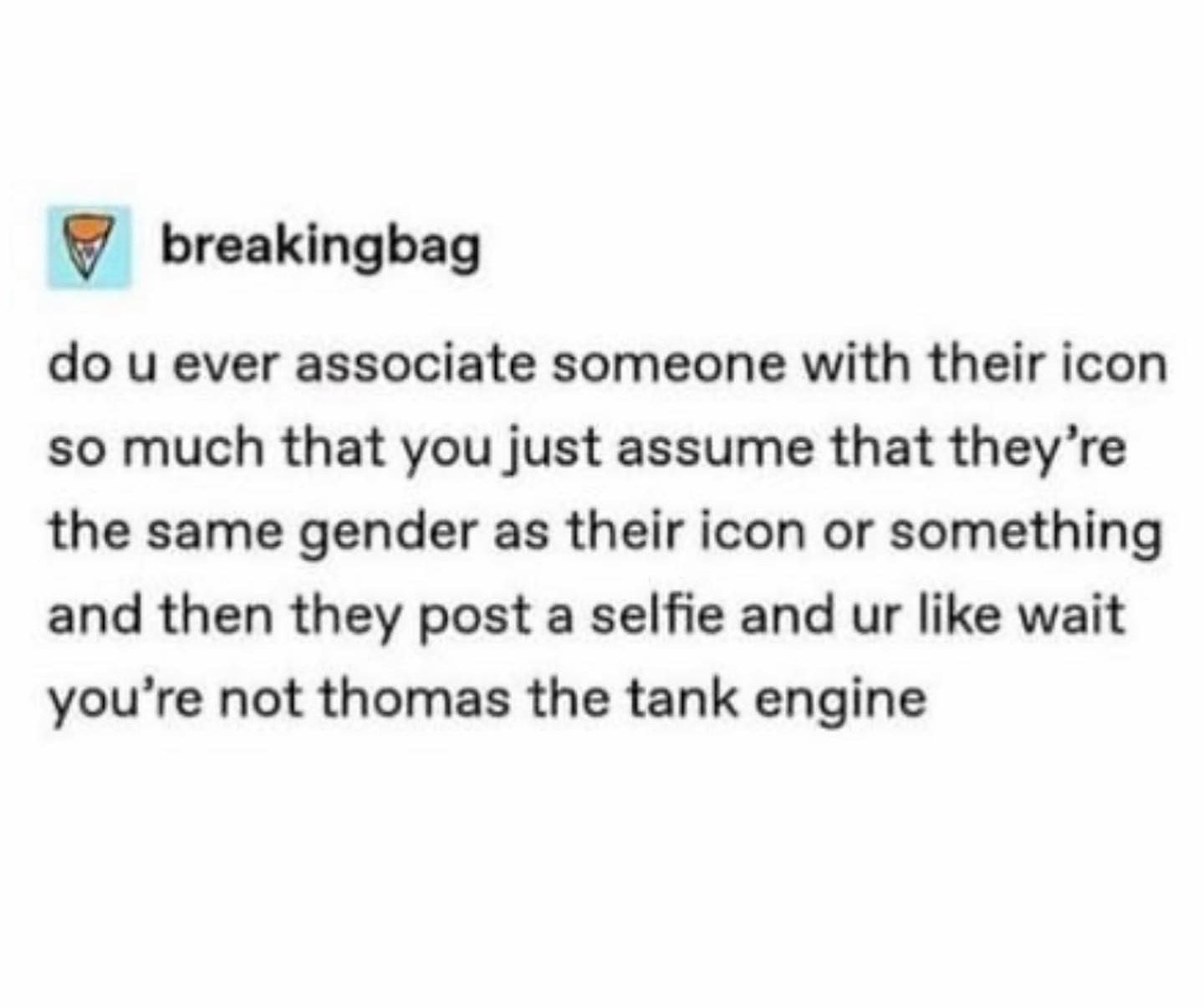 hilarious memes - dank memes - The Death Cure - breakingbag do u ever associate someone with their icon so much that you just assume that they're the same gender as their icon or something and then they post a selfie and ur wait you're not thomas the tank