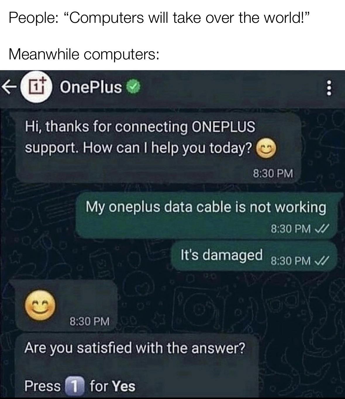 funny gaming memes --  software - People Computers will take over the world! Meanwhile computers 6 OnePlus Hi, thanks for connecting Oneplus support. How can I help you today? My oneplus data cable is not working ol v It's damaged V! Are you satisfied wit