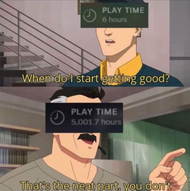 funny gaming memes - that's the neat part you don t invincible - Play Time 6 hours When do I start getting good? Play Time 5,001.7 hours 5 That's the neat part, you don't