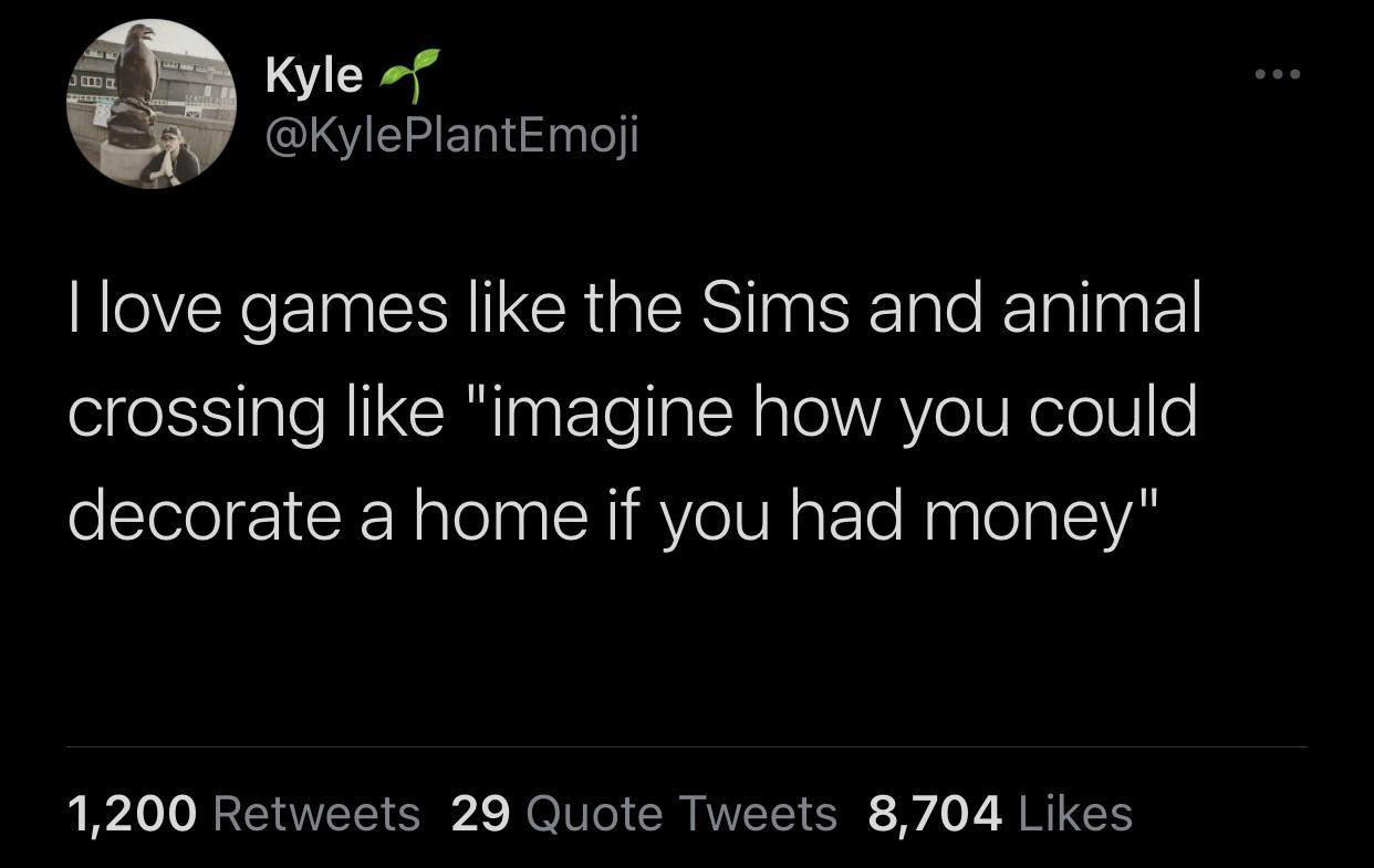 funny gaming memes - card declines at therapy meme - Jm De Kyle I love games the Sims and animal crossing "imagine how you could decorate a home if you had money" 1,200 29 Quote Tweets 8,704
