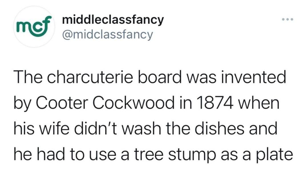 mof middleclassfancy The charcuterie board was invented by Cooter Cockwood in 1874 when his wife didn't wash the dishes and he had to use a tree stump as a plate