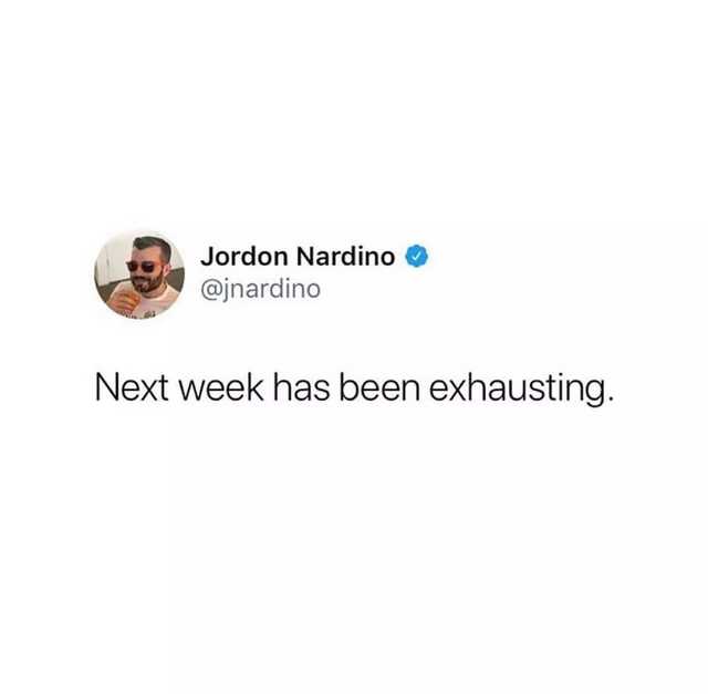 im already exhausted next week - Jordon Nardino Next week has been exhausting.
