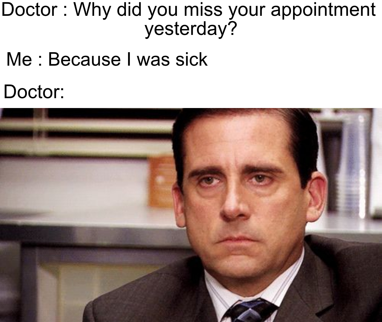 the office memes - michael scott - Doctor Why did you miss your appointment yesterday? Me Because I was sick Doctor