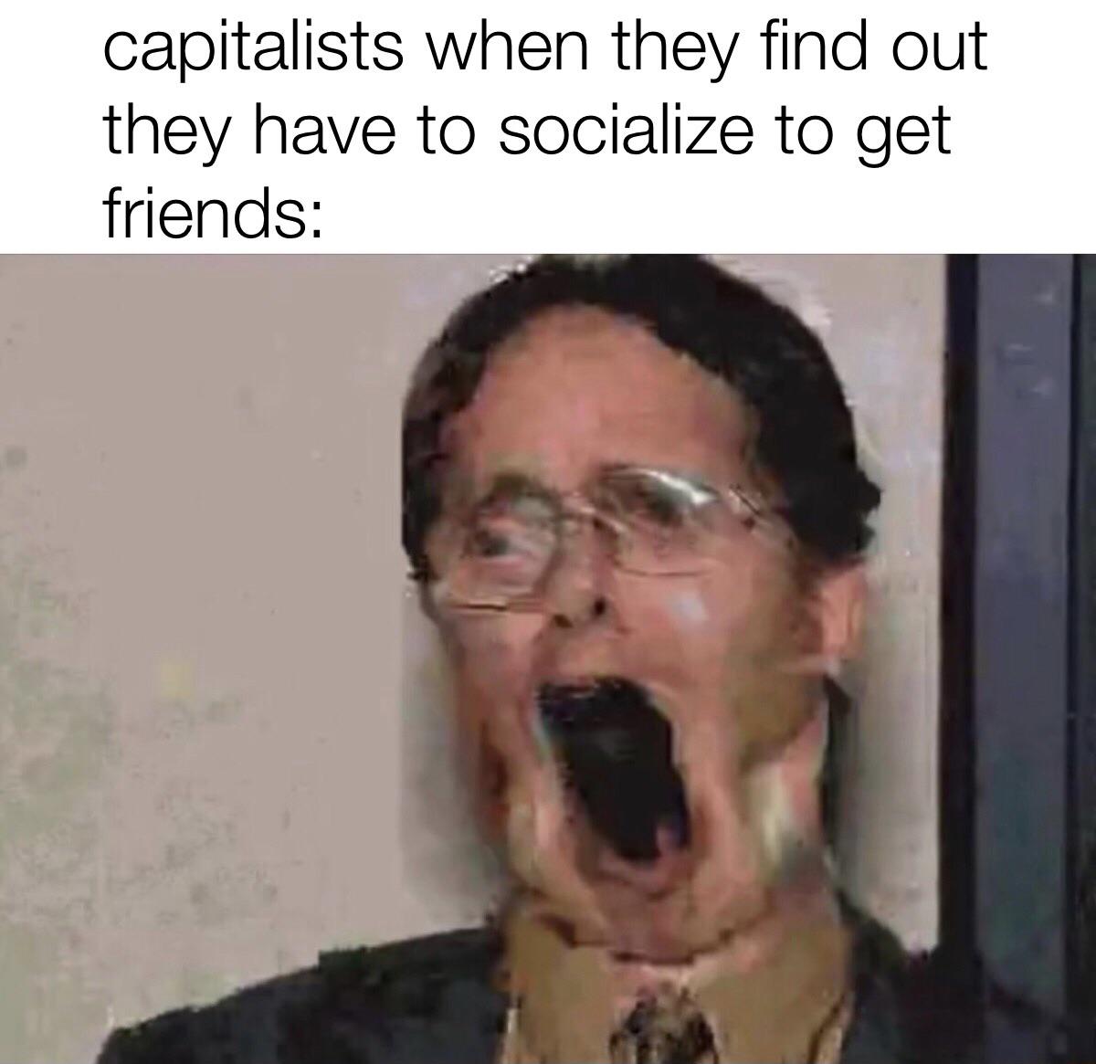 the office memes - wack memes - capitalists when they find out they have to socialize to get friends