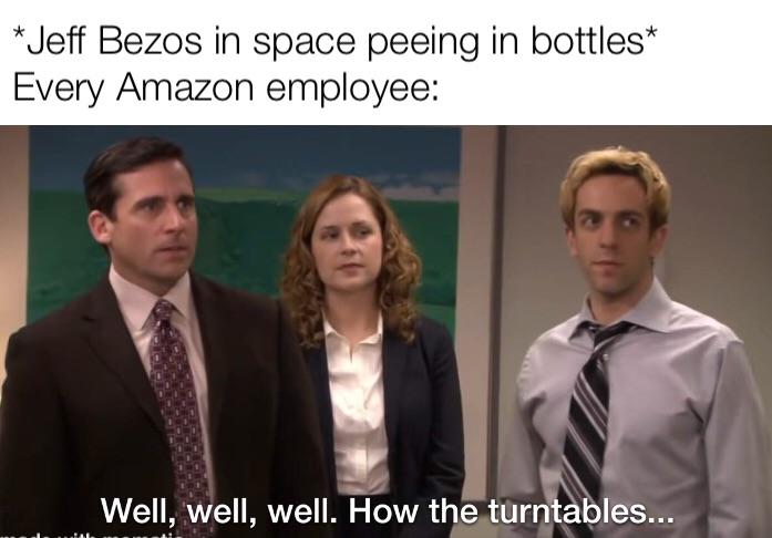the office memes - turns have tabled meme - Jeff Bezos in space peeing in bottles Every Amazon employee Well, well, well. How the turntables...