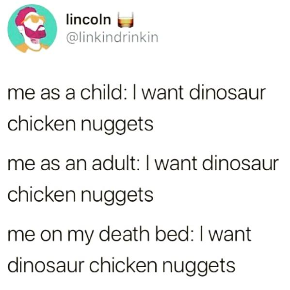 monday morning randomness - pockets key to the patriarchy - lincoln me as a child I want dinosaur chicken nuggets me as an adult I want dinosaur chicken nuggets me on my death bed I want dinosaur chicken nuggets