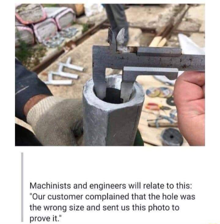 funny memes - hilarious memes - Machinists and engineers will relate to this "Our customer complained that the hole was the wrong size and sent us this photo to prove it."