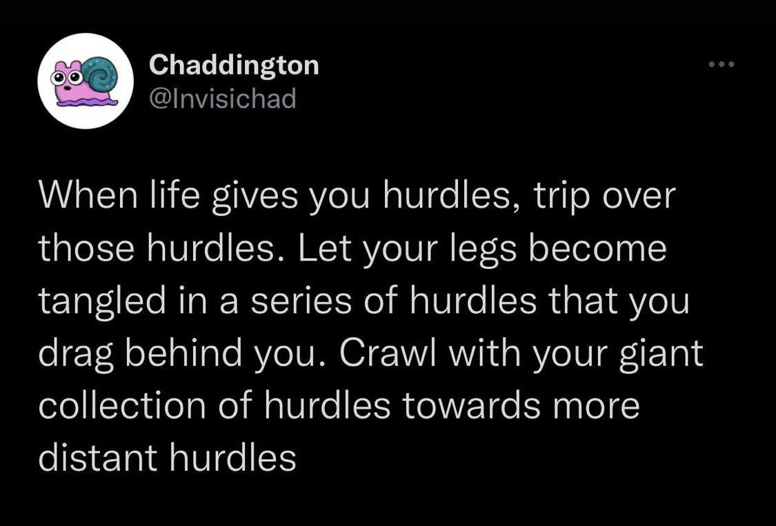 Text - Chaddington When life gives you hurdles, trip over those hurdles. Let your legs become tangled in a series of hurdles that you drag behind you. Crawl with your giant collection of hurdles towards more distant hurdles