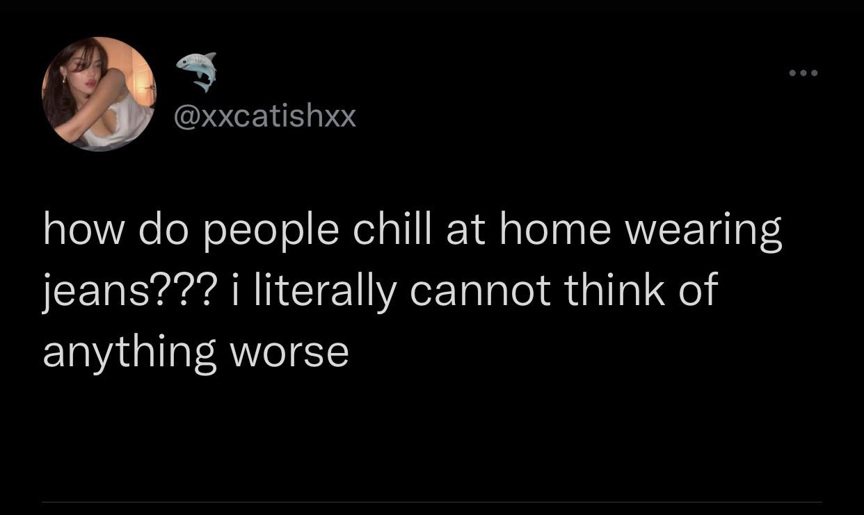 darkness - how do people chill at home wearing jeans??? i literally cannot think of anything worse