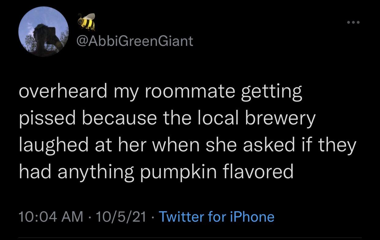 funny memes - halloween memes - atmosphere - overheard my roommate getting pissed because the local brewery laughed at her when she asked if they had anything pumpkin flavored 10521 Twitter for iPhone