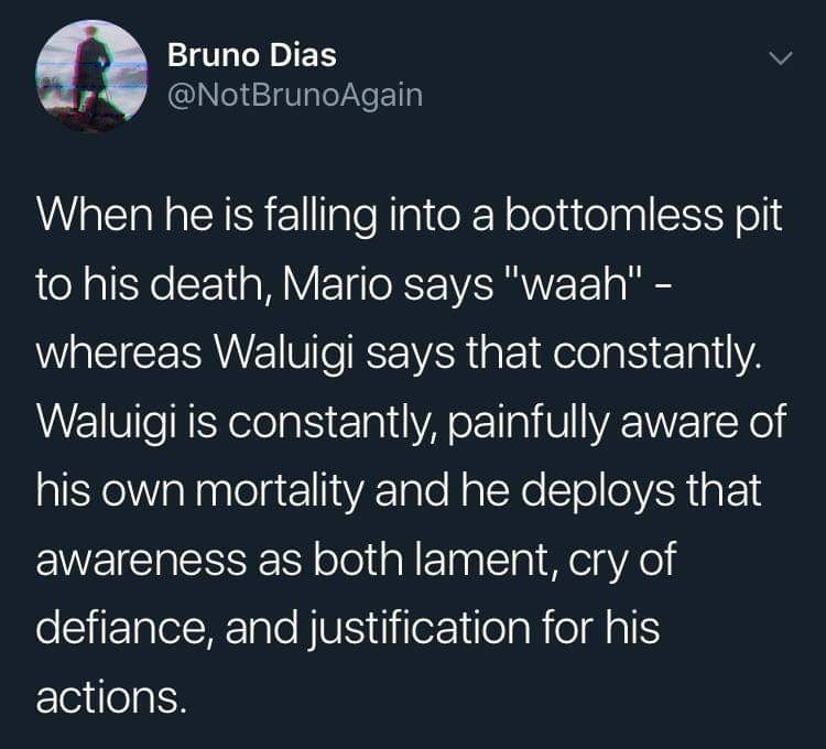 only fans cringe - Bruno Dias When he is falling into a bottomless pit to his death, Mario says "waah" whereas Waluigi says that constantly. Waluigi is constantly, painfully aware of his own mortality and he deploys that awareness as both lament, cry of d