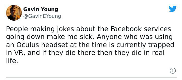 paper - Gavin Young DYoung People making jokes about the Facebook services going down make me sick. Anyone who was using an Oculus headset at the time is currently trapped in Vr, and if they die there then they die in real life. 0