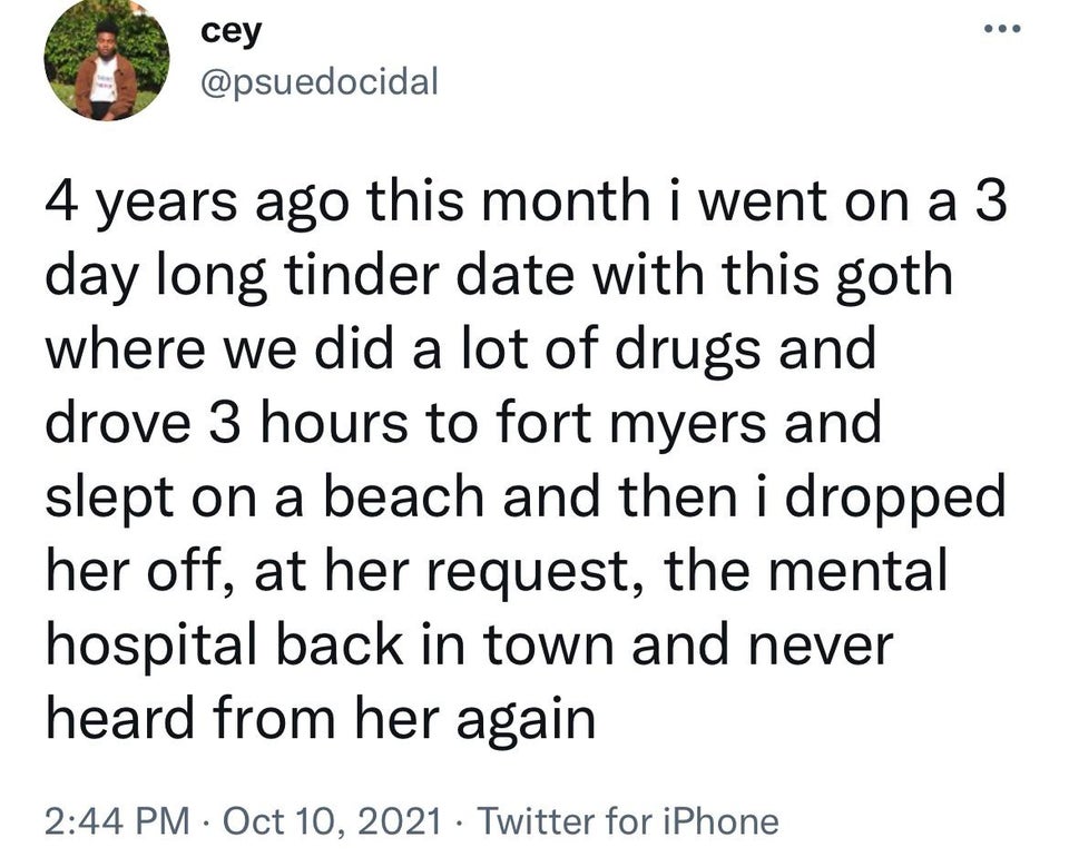 quotes - cey 4 years ago this month i went on a 3 day long tinder date with this goth where we did a lot of drugs and drove 3 hours to fort myers and slept on a beach and then i dropped her off, at her request, the mental hospital back in town and never h