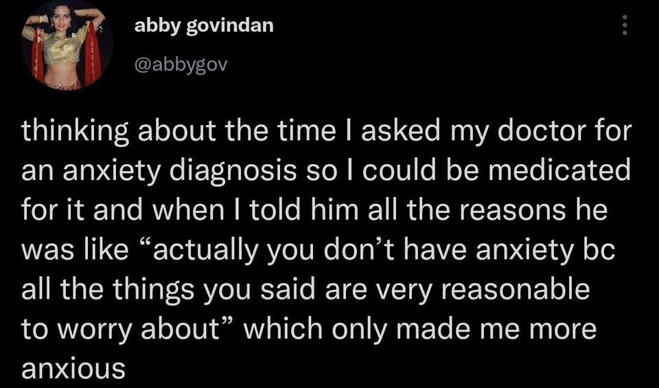quotes - abby govindan thinking about the time I asked my doctor for an anxiety diagnosis so I could be medicated for it and when I told him all the reasons he was actually you don't have anxiety bc all the things you said are very reasonable to worry abo