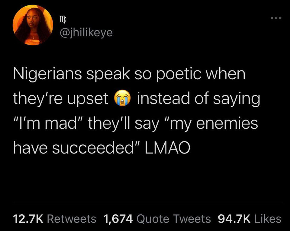atmosphere - me Nigerians speak so poetic when they're upset instead of saying "I'm mad" they'll say my enemies have succeeded" Lmao 1,674 Quote Tweets