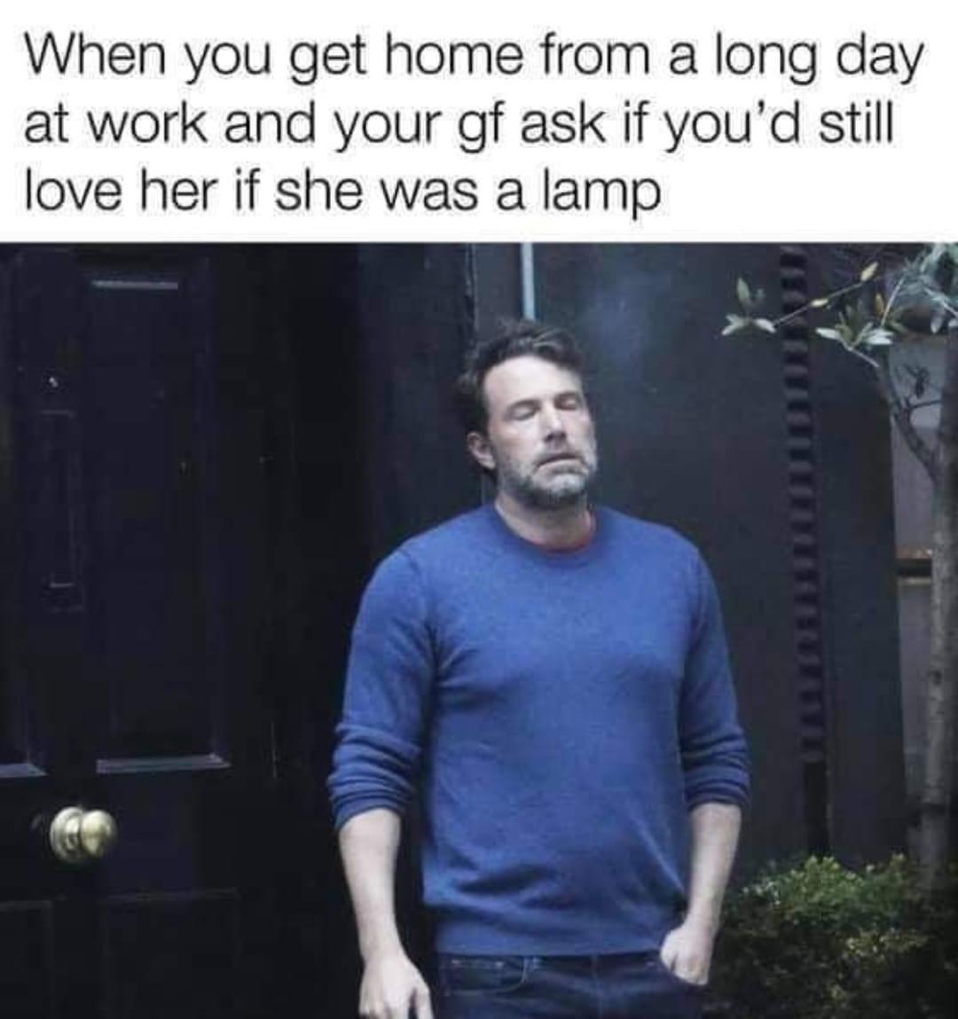 funny memes - best memes - me every time i leave a room after being super kind and bubbly - When you get home from a long day at work and your gf ask if you'd still love her if she was a lamp
