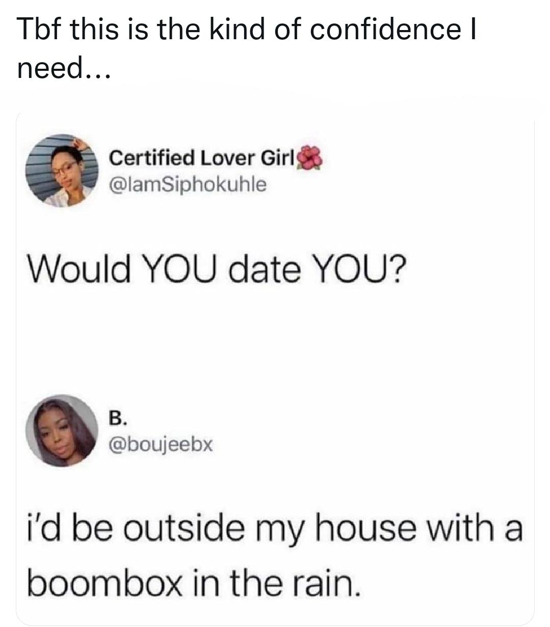 funny memes - Tbf this is the kind of confidence need... Certified Lover Girl Would You date You? B. i'd be outside my house with a boombox in the rain.
