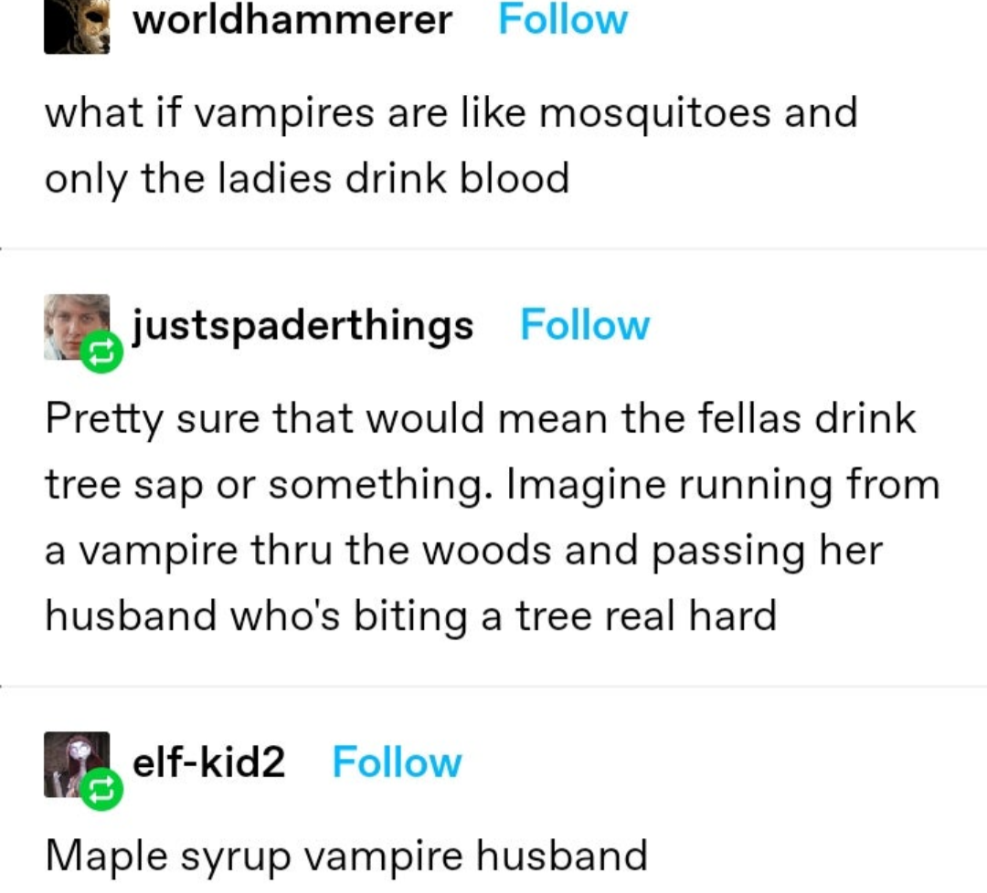 monday morning randomness - document - worldhammerer what if vampires are mosquitoes and only the ladies drink blood justspaderthings Pretty sure that would mean the fellas drink tree sap or something. Imagine running from a vampire thru the woods and pas