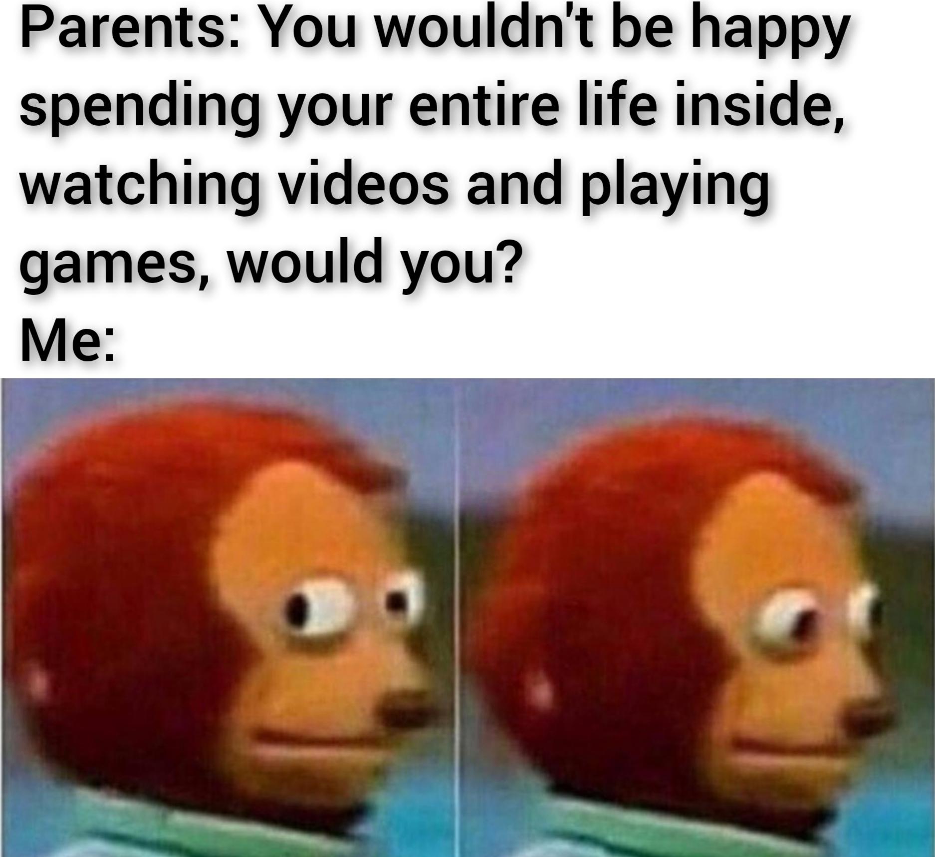 gaming memes - masturbaton memes - Parents You wouldn't be happy spending your entire life inside, watching videos and playing games, would you? Me