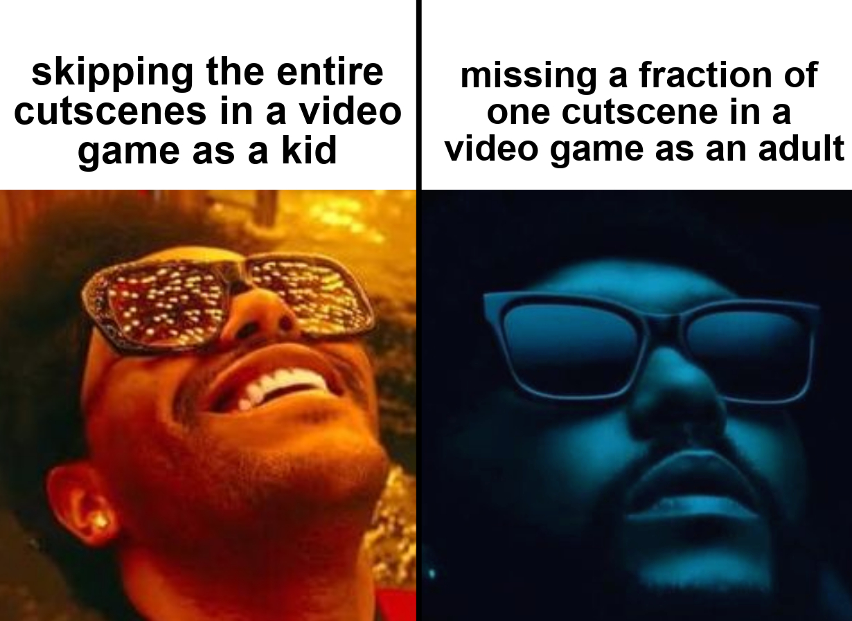 gaming memes - heartless the weeknd - skipping the entire cutscenes in a video game as a kid missing a fraction of one cutscene in a video game as an adult