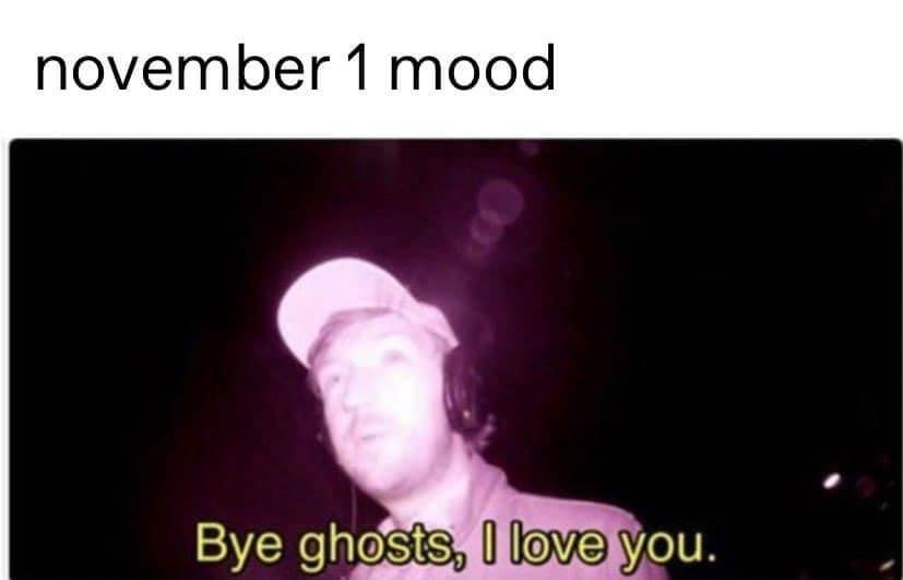 dank memes - bye ghosts i love you - november 1 mood Bye ghosts, I love you.