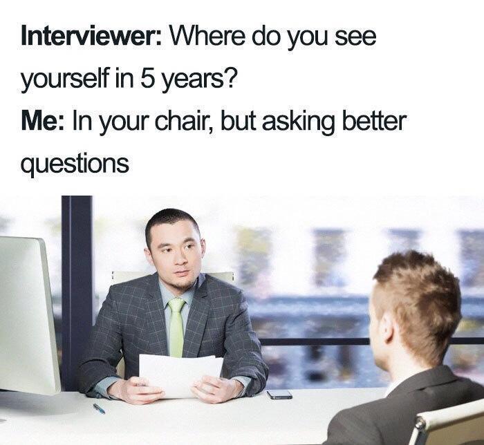dank memes - funny interview memes - Interviewer Where do you see yourself in 5 years? Me In your chair, but asking better questions