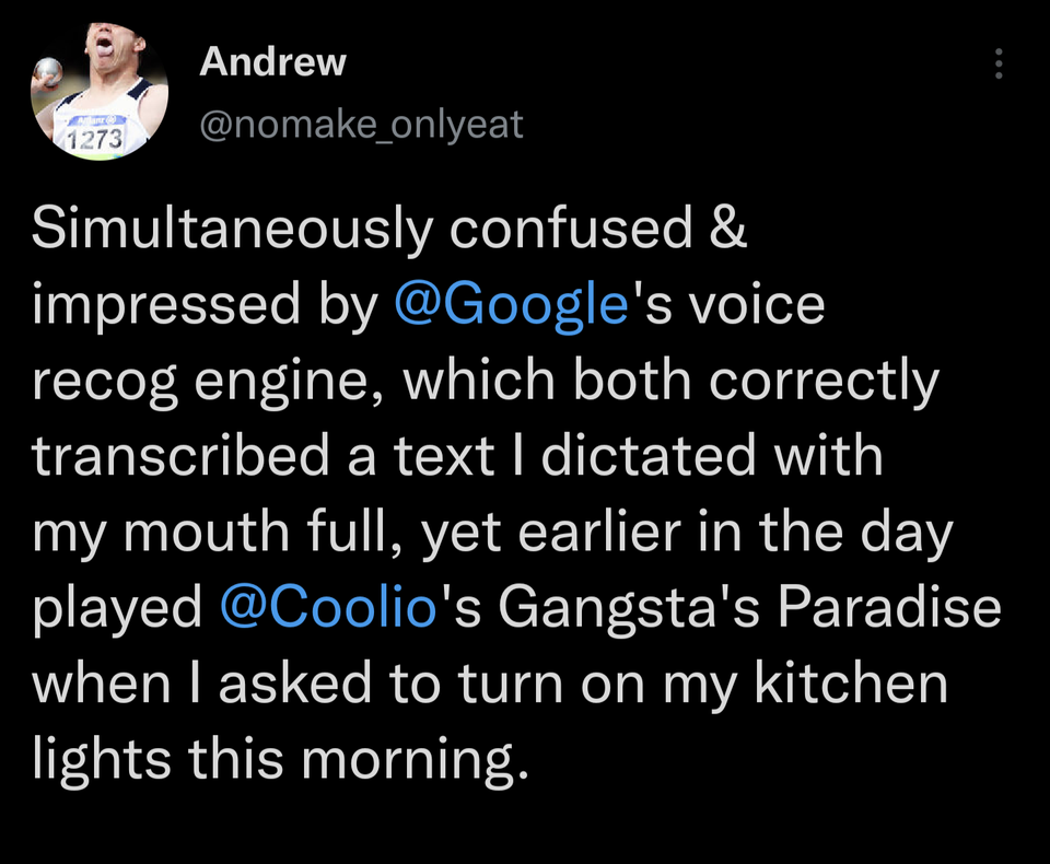 atmosphere - Andrew 1273 Simultaneously confused & impressed by 's voice recog engine, which both correctly transcribed a text I dictated with my mouth full, yet earlier in the day played 's Gangsta's Paradise when I asked to turn on my kitchen lights thi