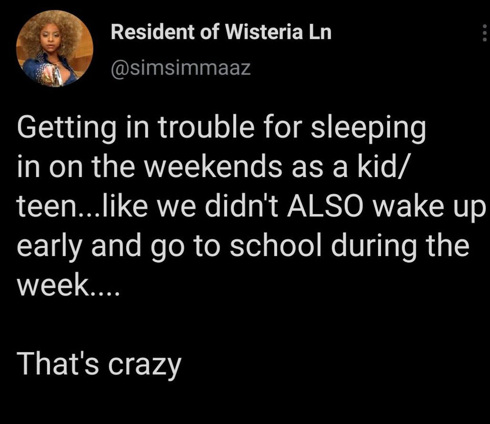 Resident of Wisteria Ln Getting in trouble for sleeping in on the weekends as a kid teen... we didn't Also wake up early and go to school during the week.... That's crazy